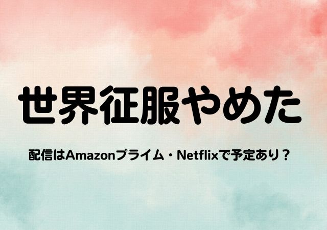 世界征服やめた,Amazonプライム,配信,Netflix