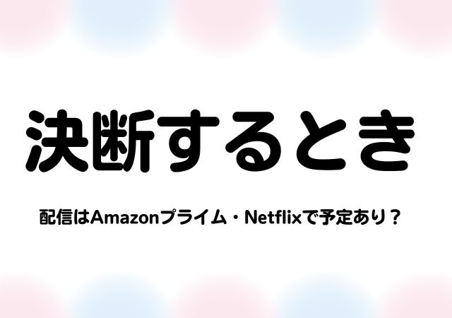 決断するとき,Amazonプライム,配信,Netflix